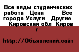 Все виды студенческих работа › Цена ­ 100 - Все города Услуги » Другие   . Кировская обл.,Киров г.